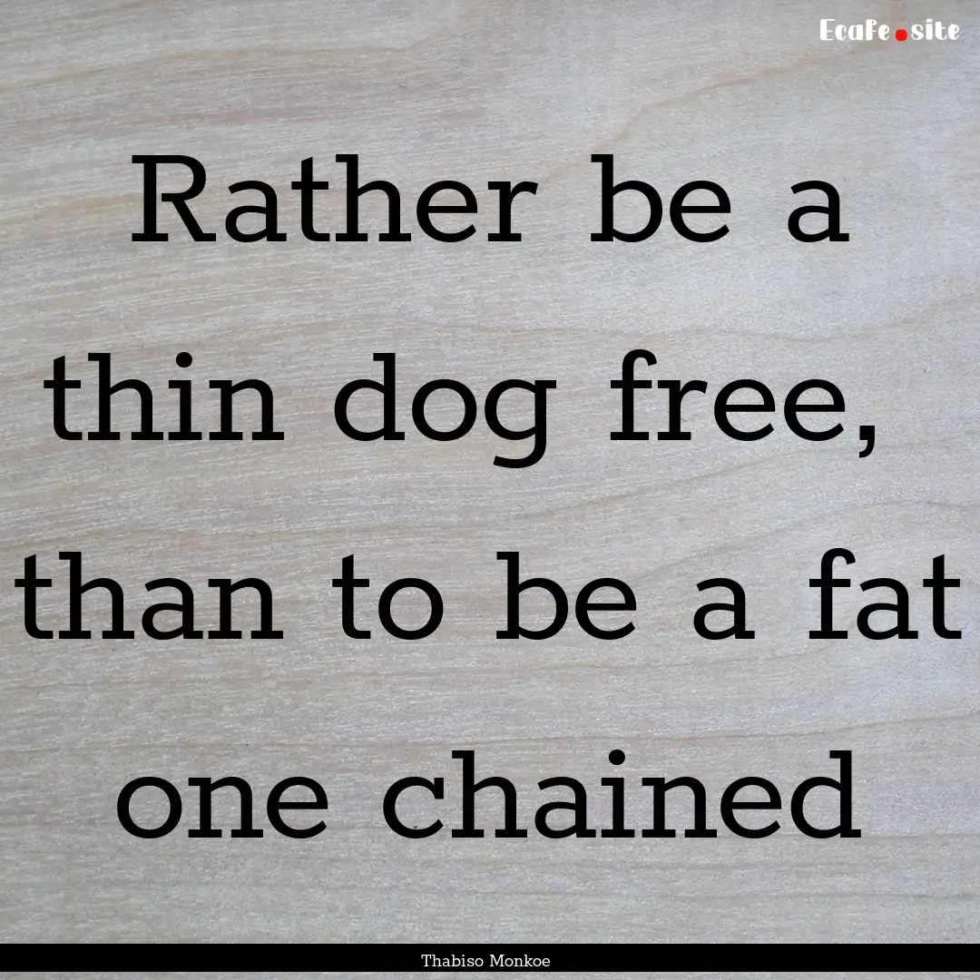 Rather be a thin dog free, than to be a.... : Quote by Thabiso Monkoe