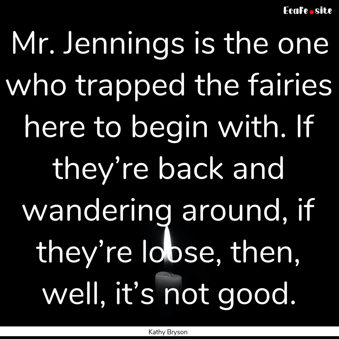 Mr. Jennings is the one who trapped the fairies.... : Quote by Kathy Bryson