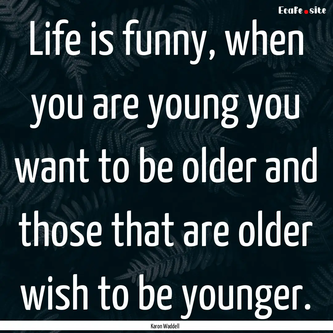 Life is funny, when you are young you want.... : Quote by Karon Waddell