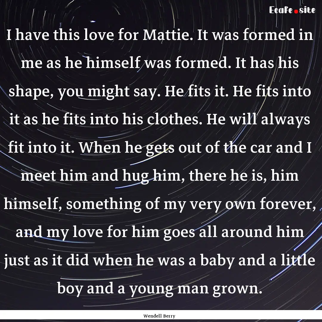 I have this love for Mattie. It was formed.... : Quote by Wendell Berry