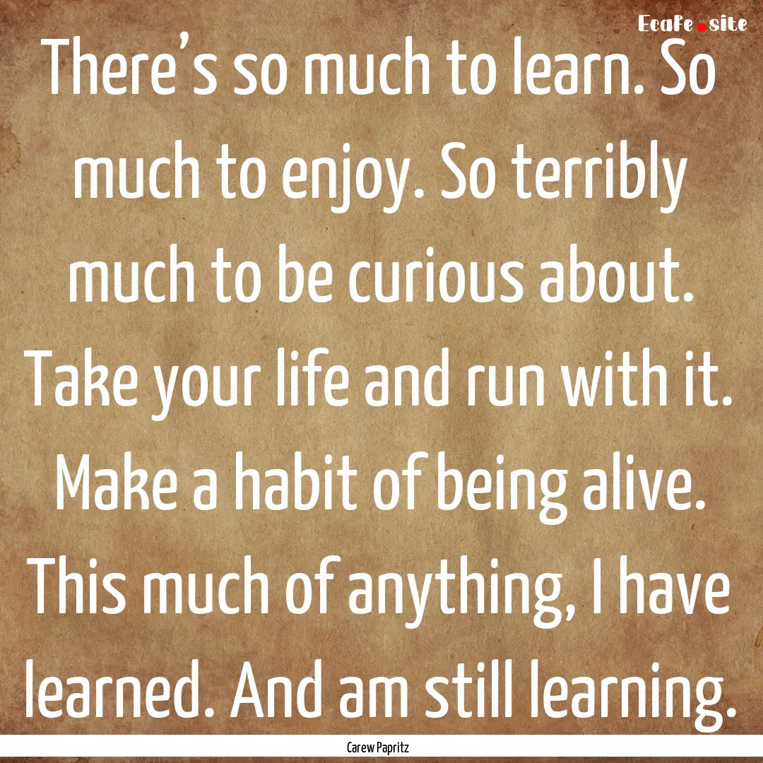 There’s so much to learn. So much to enjoy..... : Quote by Carew Papritz