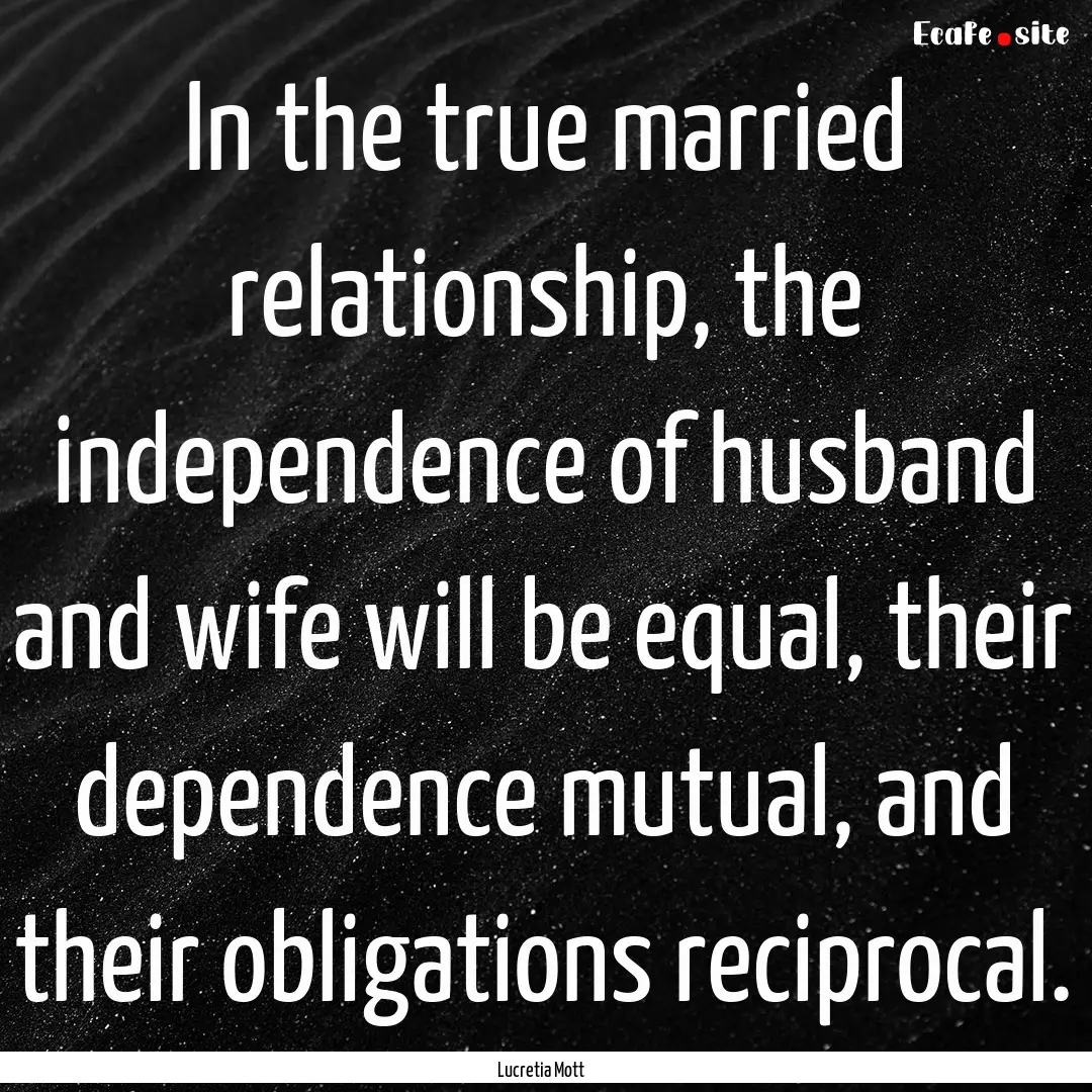 In the true married relationship, the independence.... : Quote by Lucretia Mott