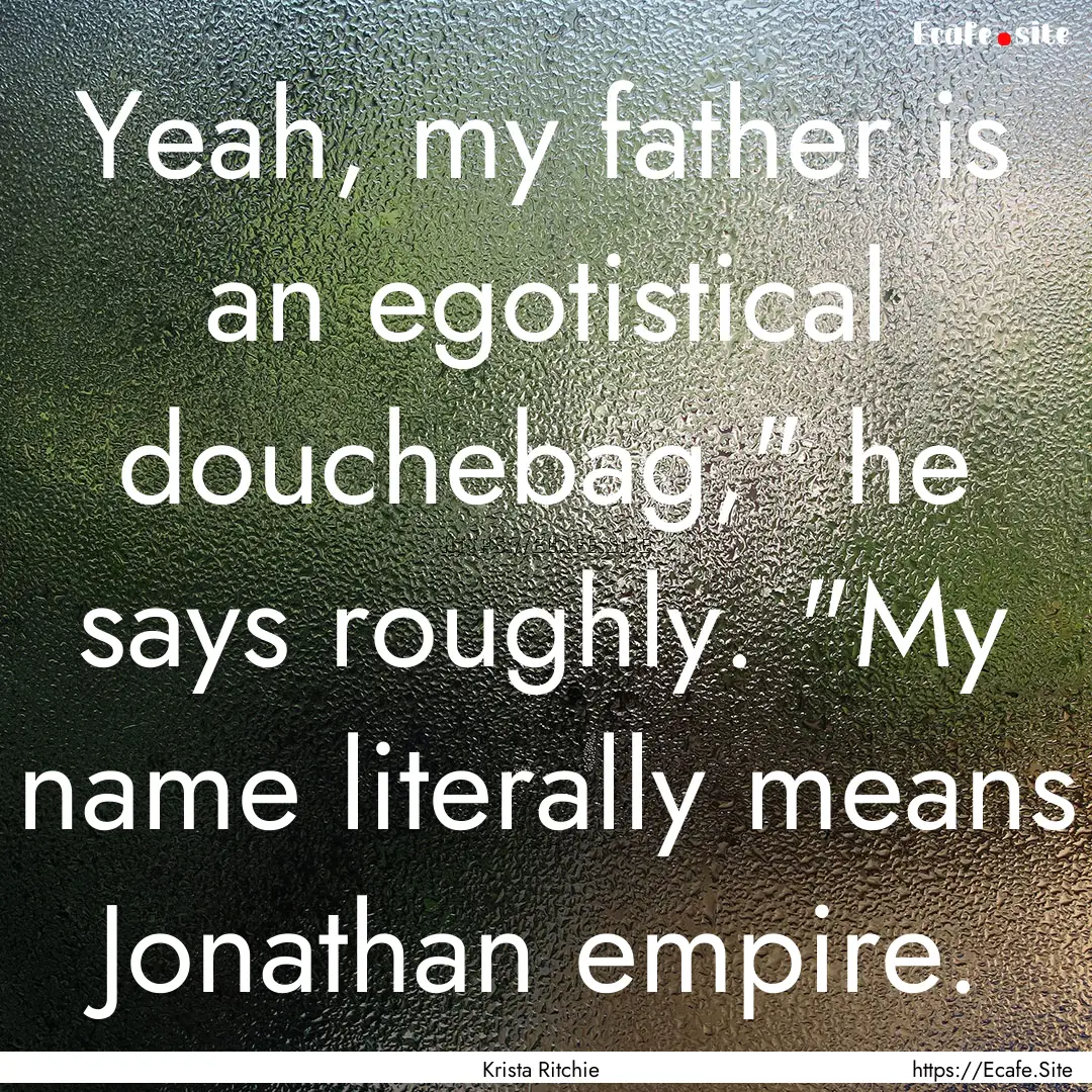 Yeah, my father is an egotistical douchebag,