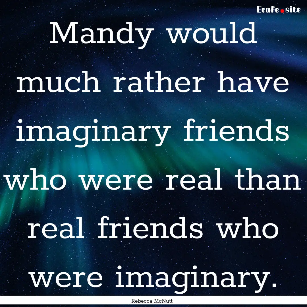 Mandy would much rather have imaginary friends.... : Quote by Rebecca McNutt