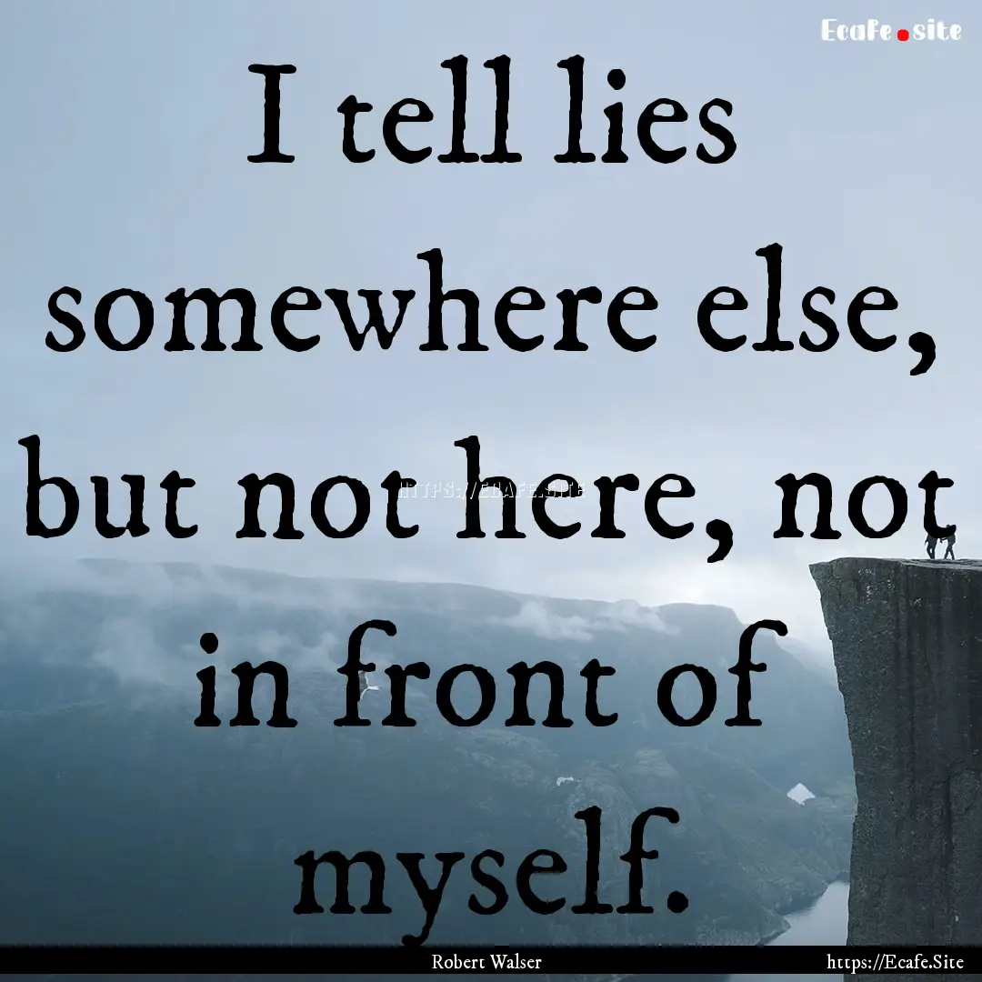 I tell lies somewhere else, but not here,.... : Quote by Robert Walser