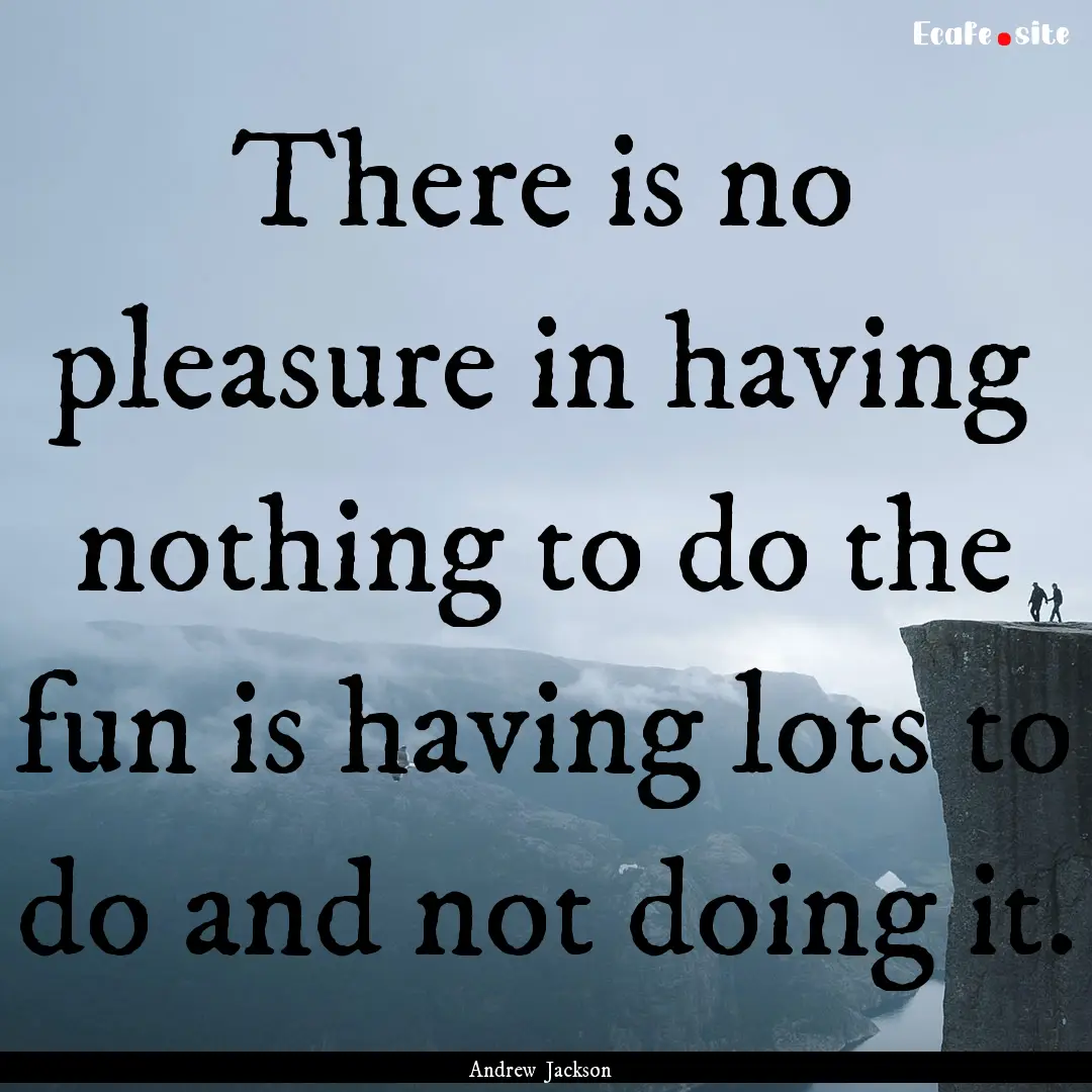 There is no pleasure in having nothing to.... : Quote by Andrew Jackson