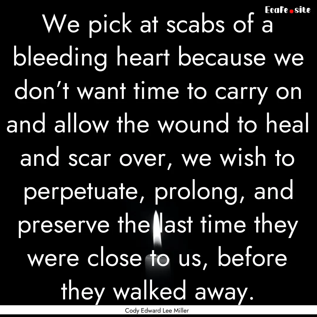 We pick at scabs of a bleeding heart because.... : Quote by Cody Edward Lee Miller