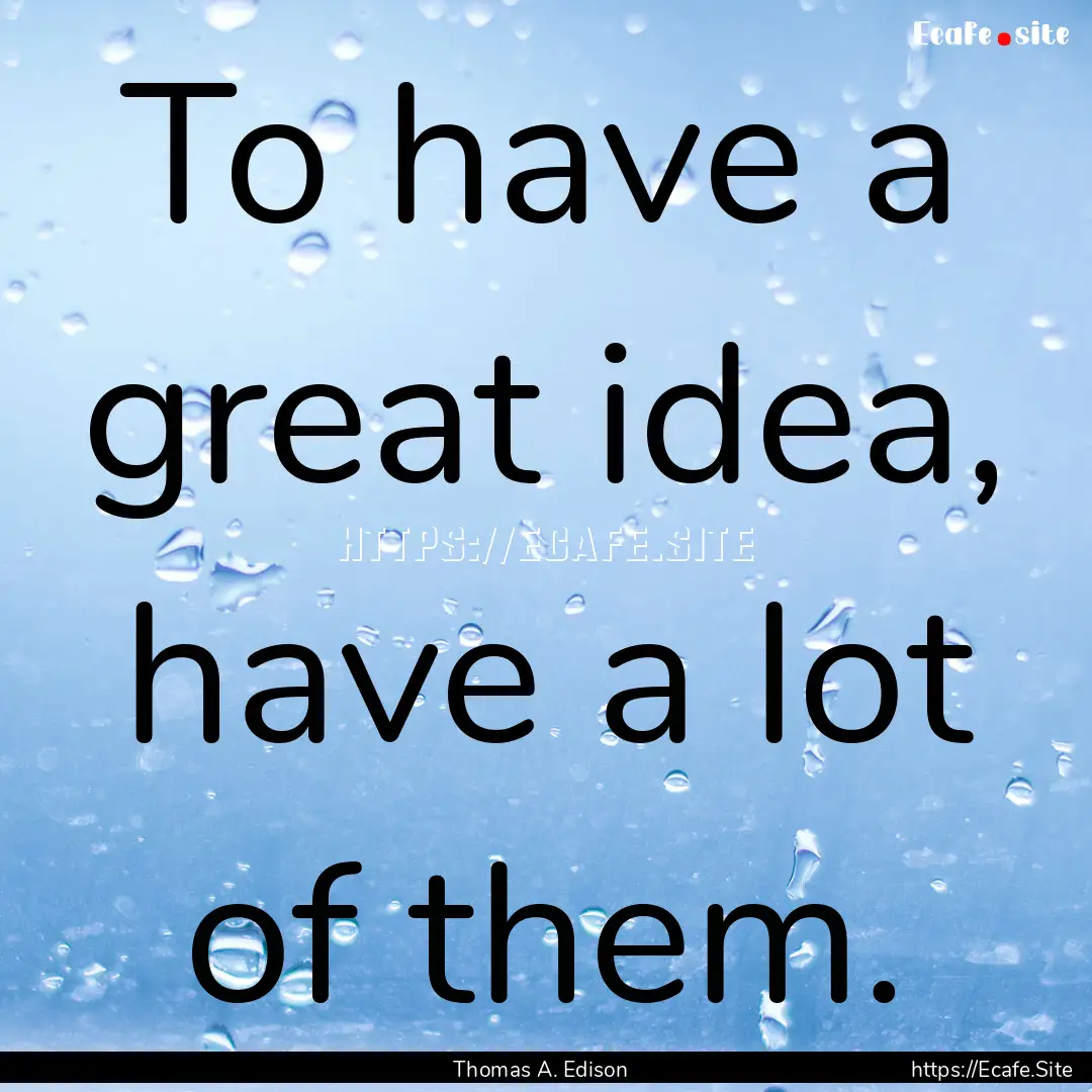 To have a great idea, have a lot of them..... : Quote by Thomas A. Edison