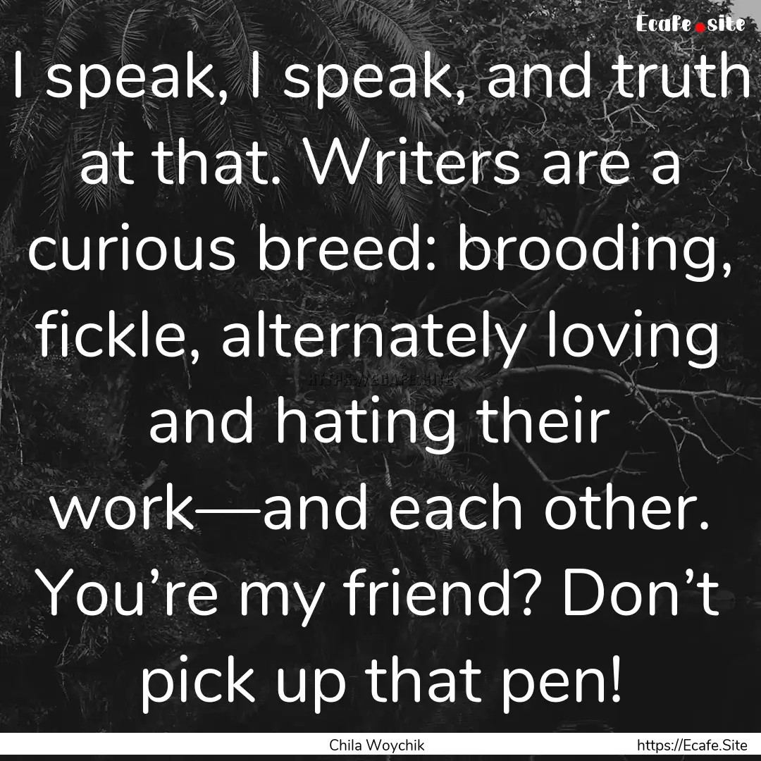 I speak, I speak, and truth at that. Writers.... : Quote by Chila Woychik