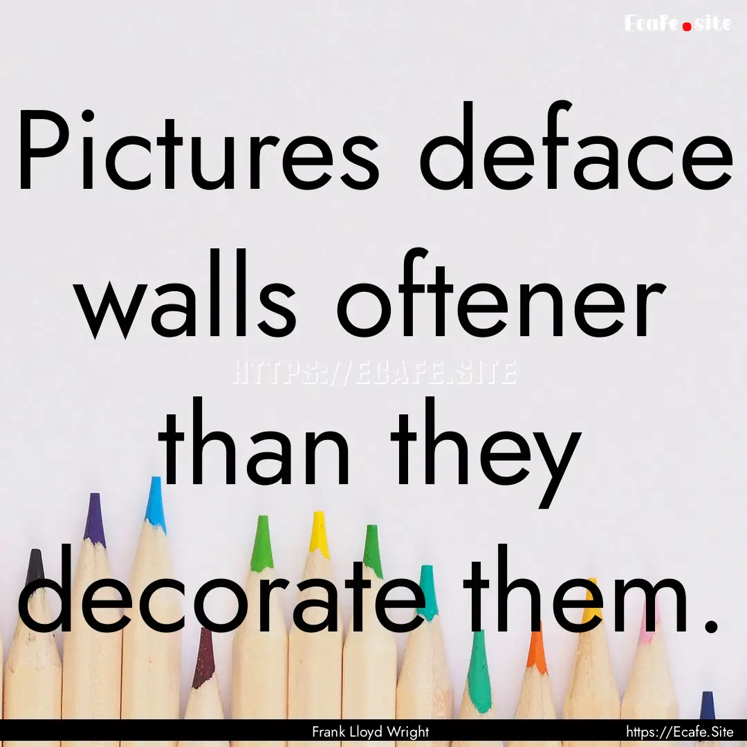 Pictures deface walls oftener than they decorate.... : Quote by Frank Lloyd Wright