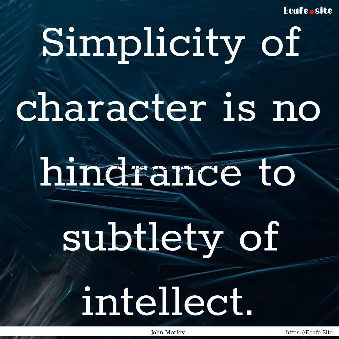 Simplicity of character is no hindrance to.... : Quote by John Morley