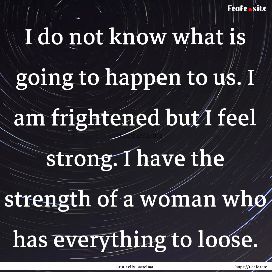 I do not know what is going to happen to.... : Quote by Erin Kelly Bartelma