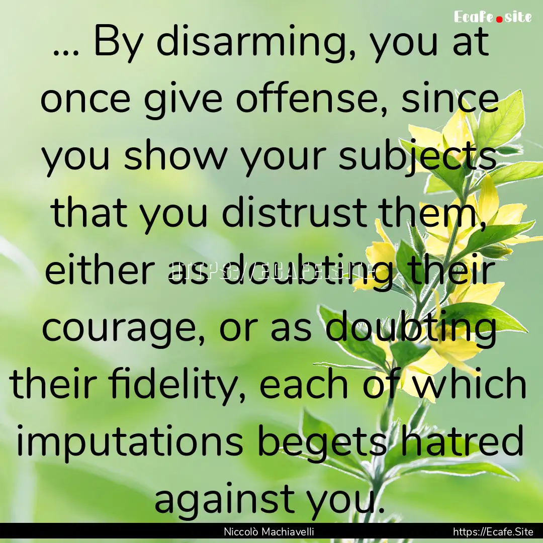 ... By disarming, you at once give offense,.... : Quote by Niccolò Machiavelli