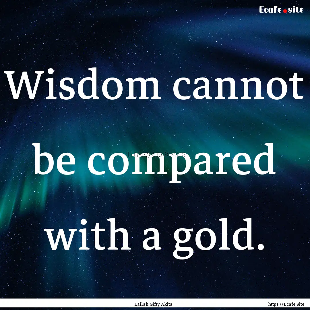 Wisdom cannot be compared with a gold. : Quote by Lailah Gifty Akita