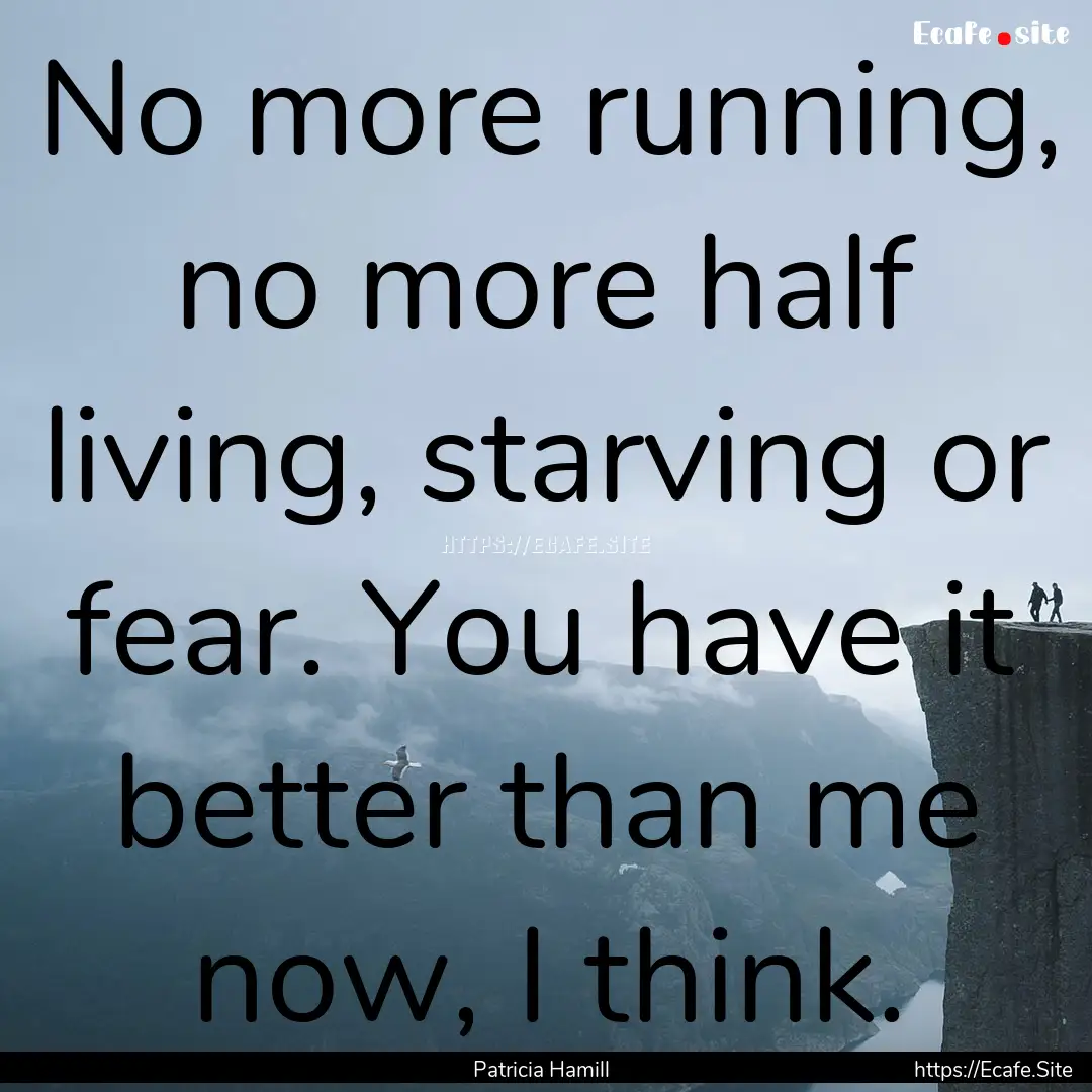 No more running, no more half living, starving.... : Quote by Patricia Hamill