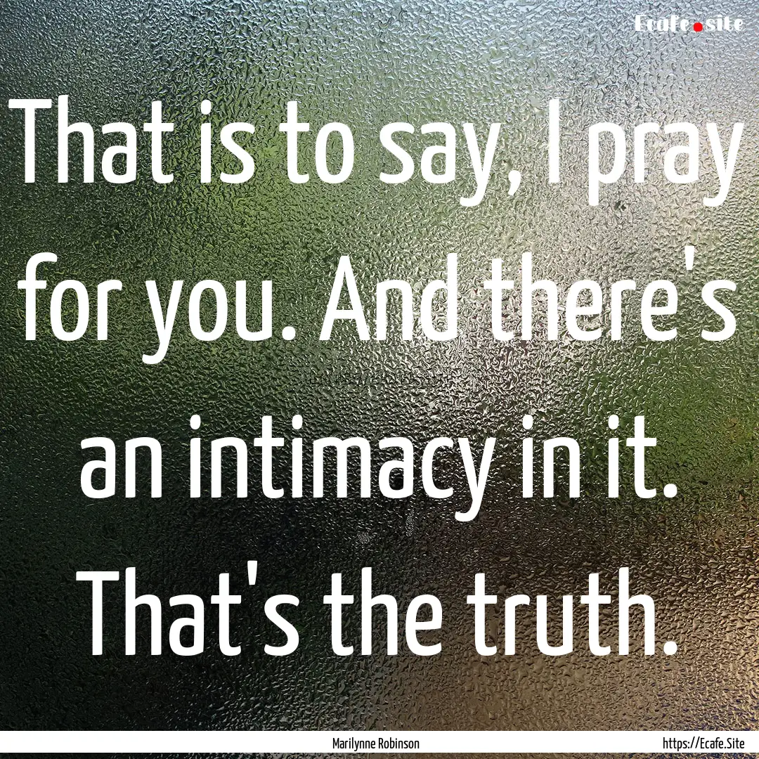 That is to say, I pray for you. And there's.... : Quote by Marilynne Robinson