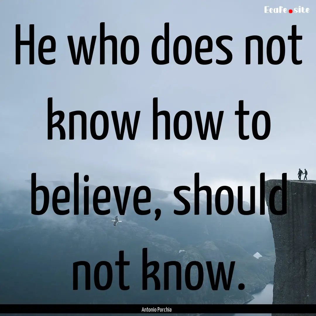 He who does not know how to believe, should.... : Quote by Antonio Porchia