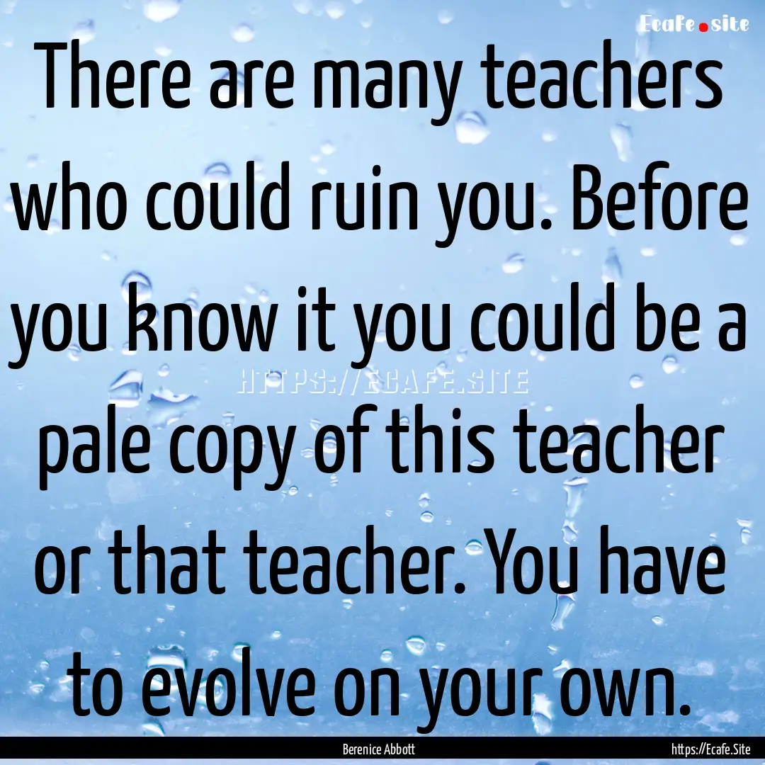 There are many teachers who could ruin you..... : Quote by Berenice Abbott