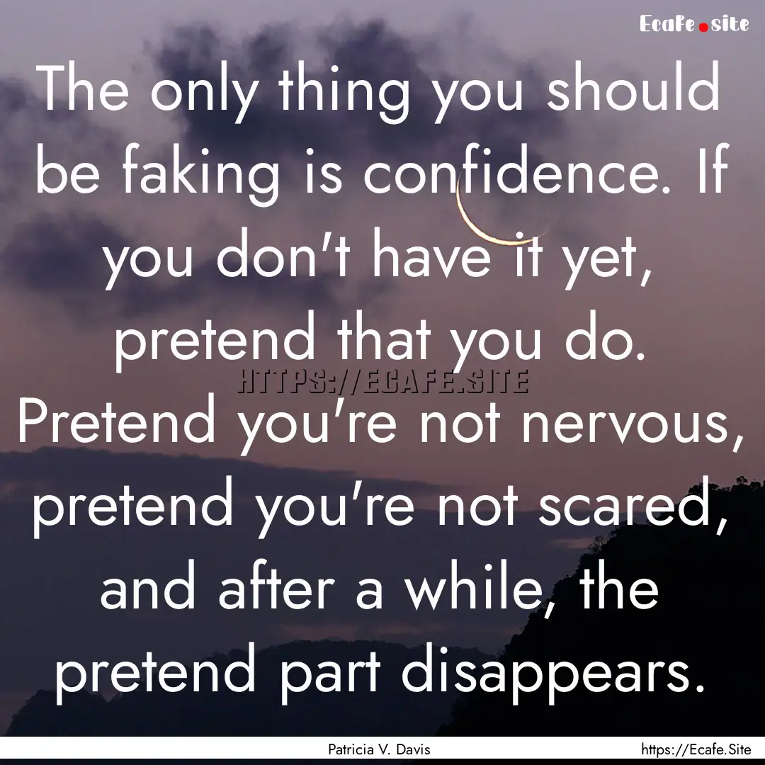 The only thing you should be faking is confidence..... : Quote by Patricia V. Davis