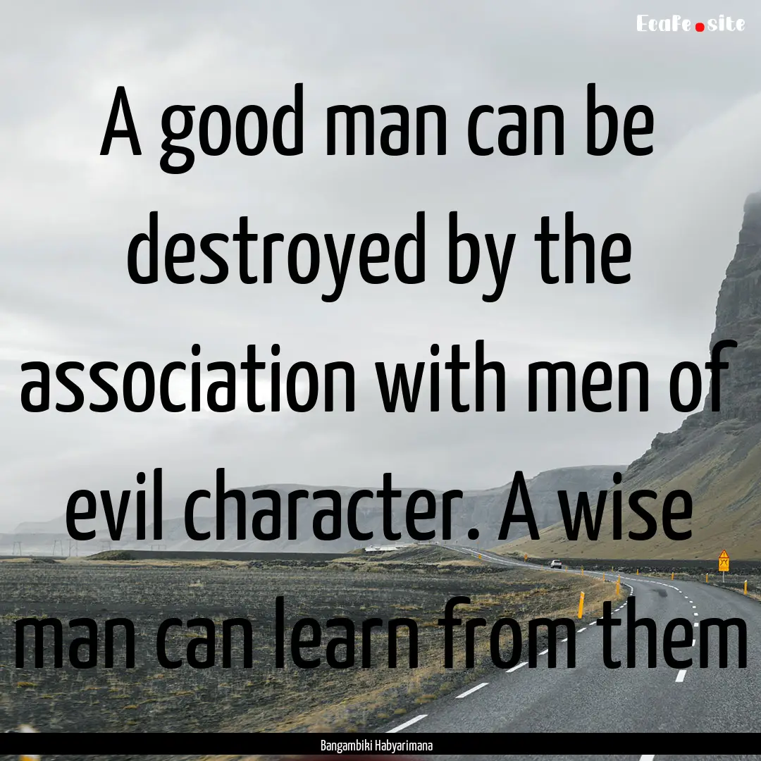 A good man can be destroyed by the association.... : Quote by Bangambiki Habyarimana