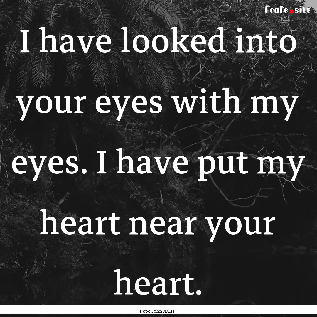 I have looked into your eyes with my eyes..... : Quote by Pope John XXIII