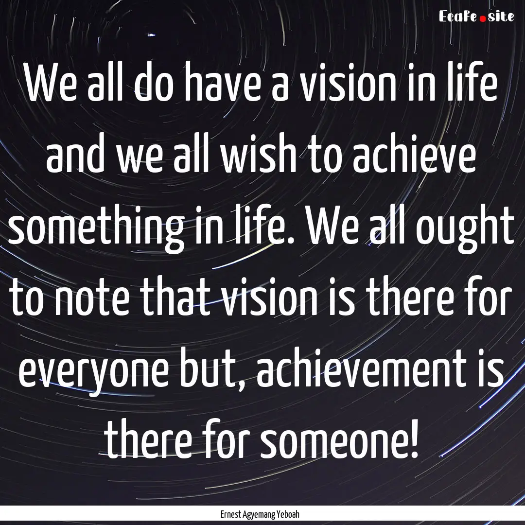 We all do have a vision in life and we all.... : Quote by Ernest Agyemang Yeboah