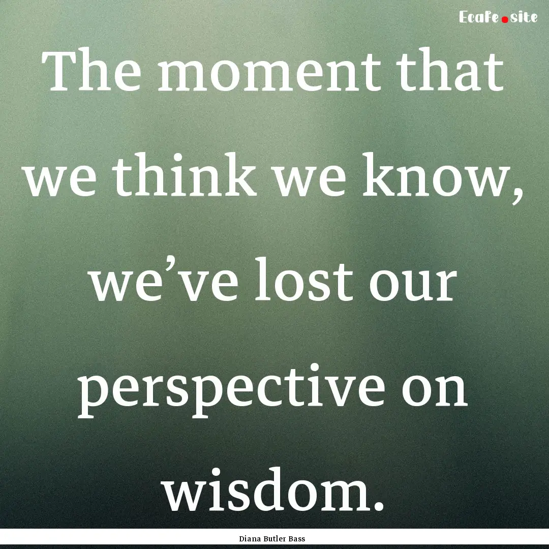 The moment that we think we know, we’ve.... : Quote by Diana Butler Bass