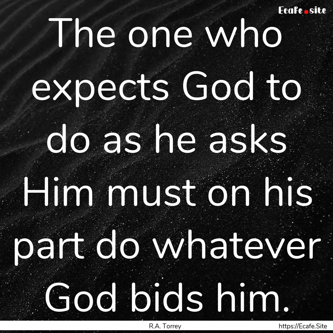 The one who expects God to do as he asks.... : Quote by R.A. Torrey