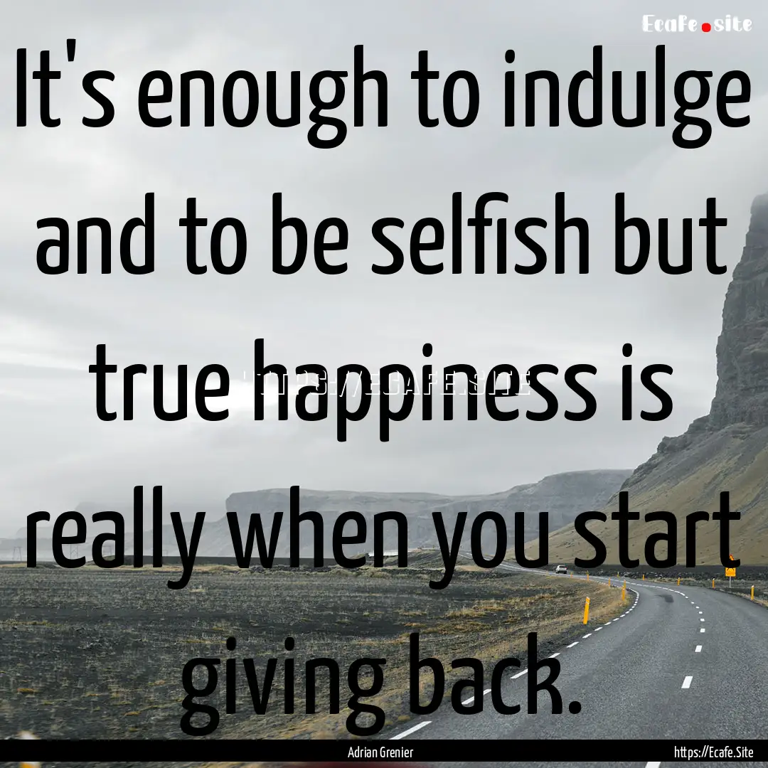 It's enough to indulge and to be selfish.... : Quote by Adrian Grenier