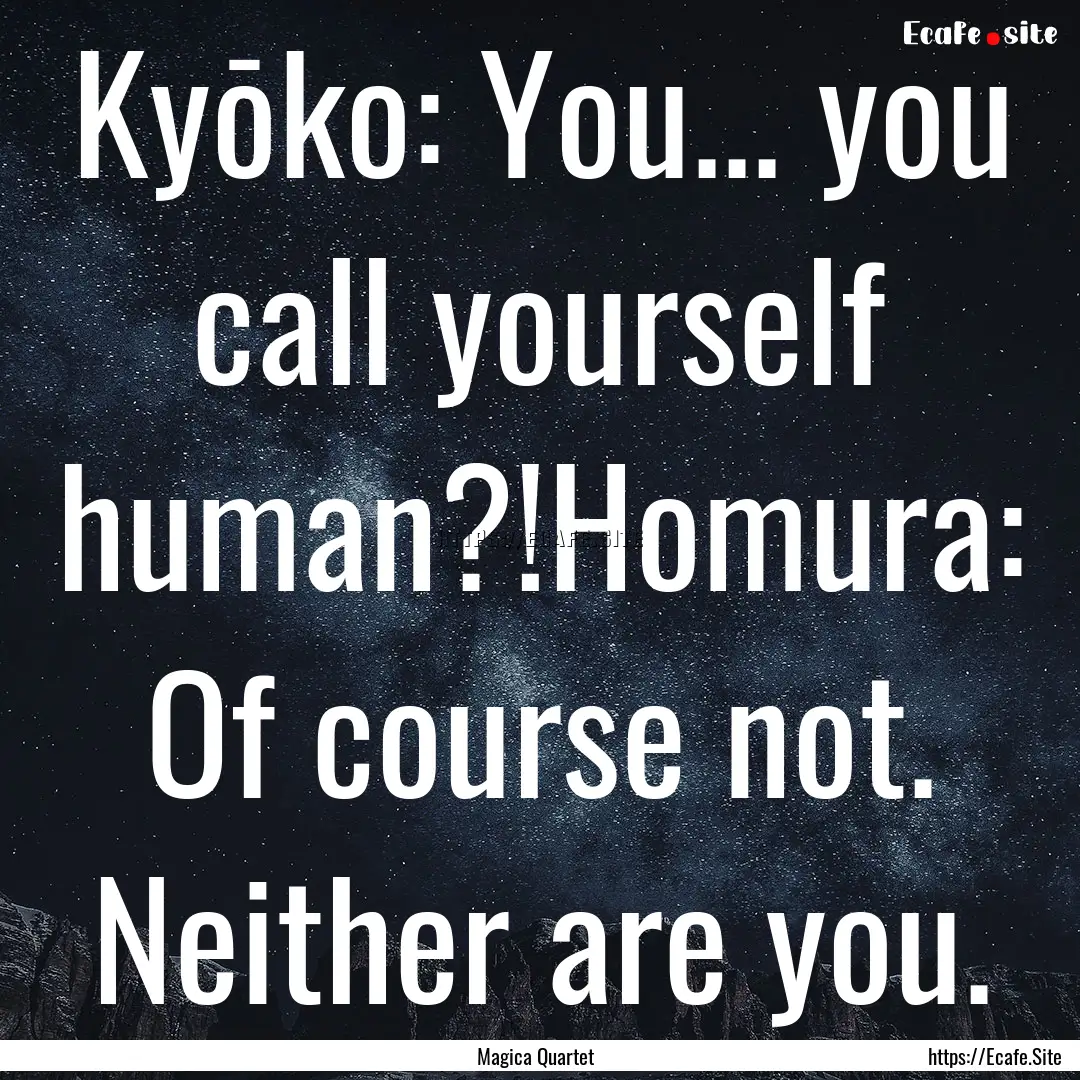 Kyōko: You... you call yourself human?!Homura:.... : Quote by Magica Quartet