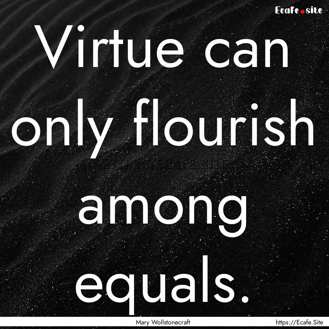 Virtue can only flourish among equals. : Quote by Mary Wollstonecraft