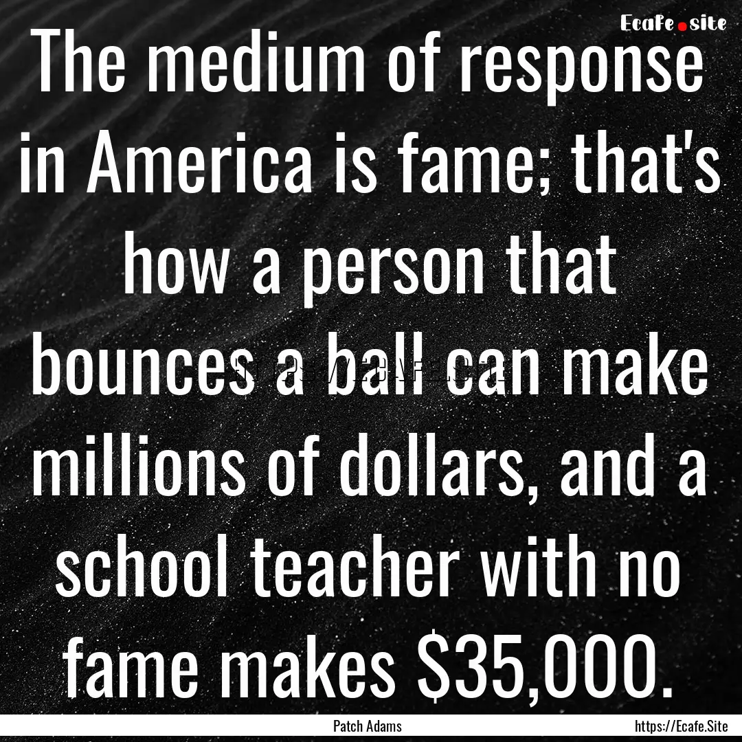 The medium of response in America is fame;.... : Quote by Patch Adams