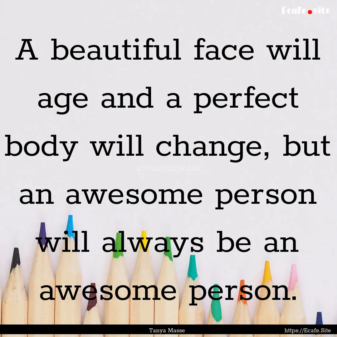 A beautiful face will age and a perfect body.... : Quote by Tanya Masse