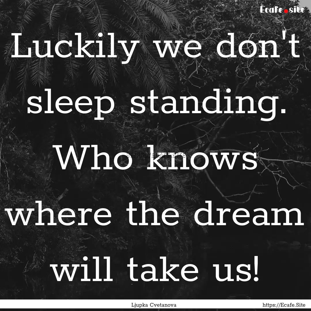 Luckily we don't sleep standing. Who knows.... : Quote by Ljupka Cvetanova