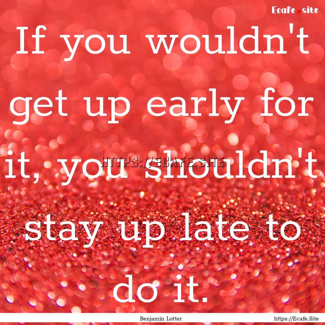 If you wouldn't get up early for it, you.... : Quote by Benjamin Lotter