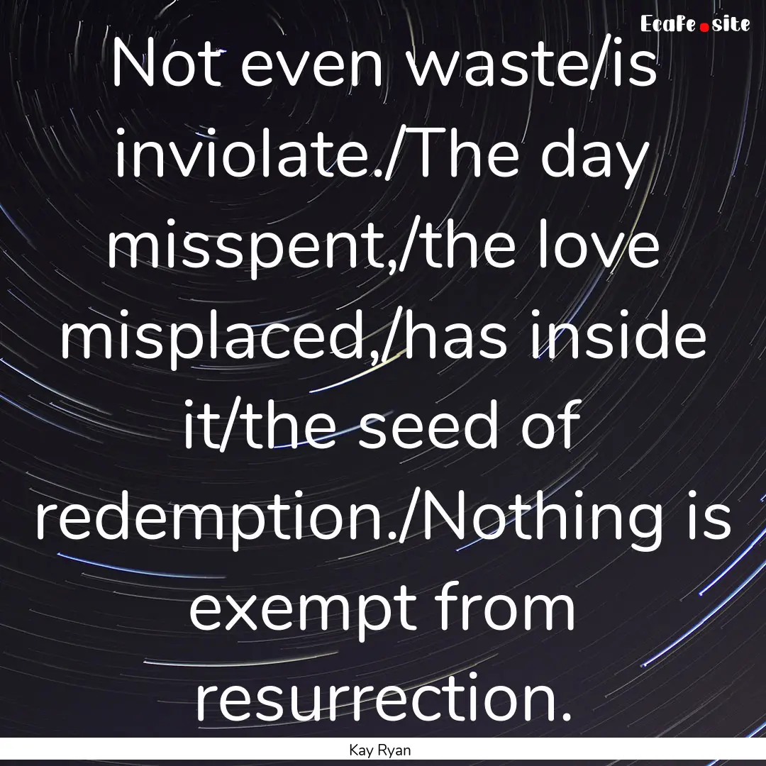 Not even waste/is inviolate./The day misspent,/the.... : Quote by Kay Ryan