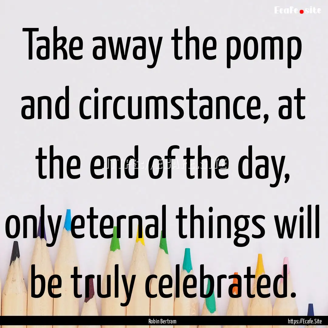 Take away the pomp and circumstance, at the.... : Quote by Robin Bertram