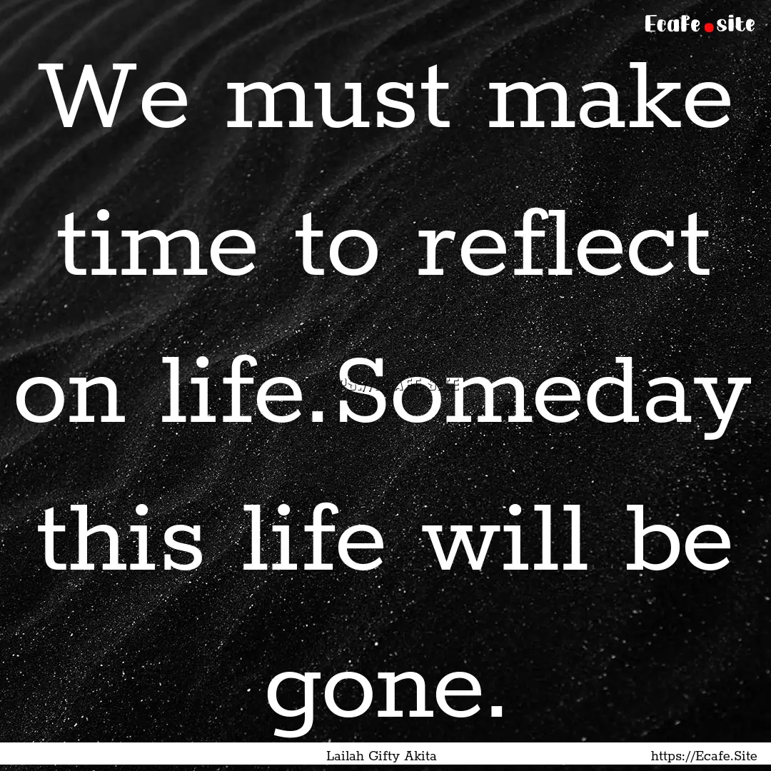 We must make time to reflect on life.Someday.... : Quote by Lailah Gifty Akita