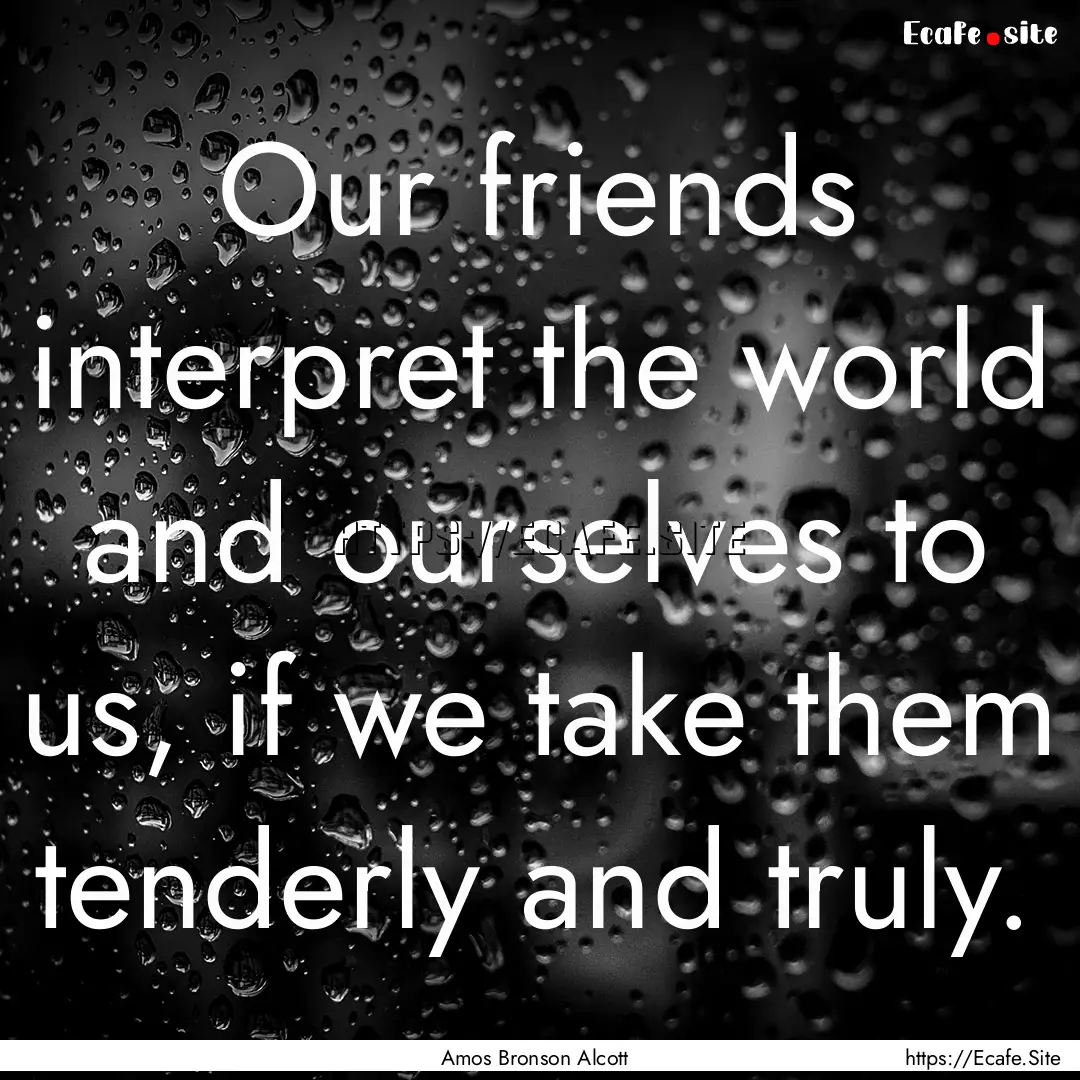 Our friends interpret the world and ourselves.... : Quote by Amos Bronson Alcott