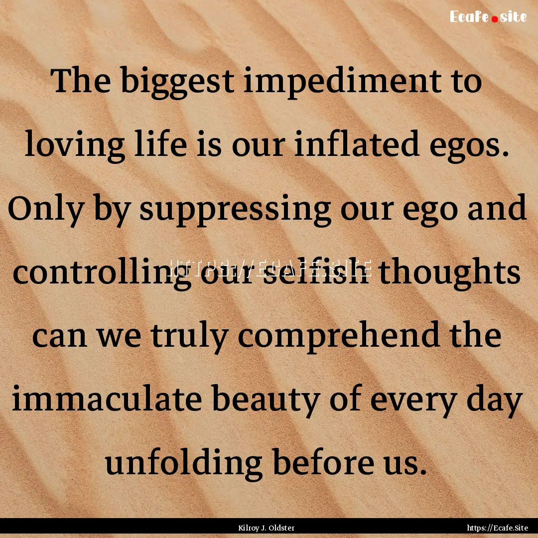 The biggest impediment to loving life is.... : Quote by Kilroy J. Oldster