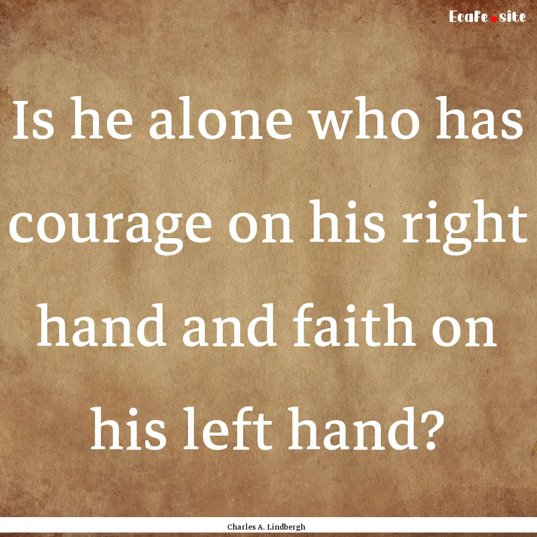 Is he alone who has courage on his right.... : Quote by Charles A. Lindbergh