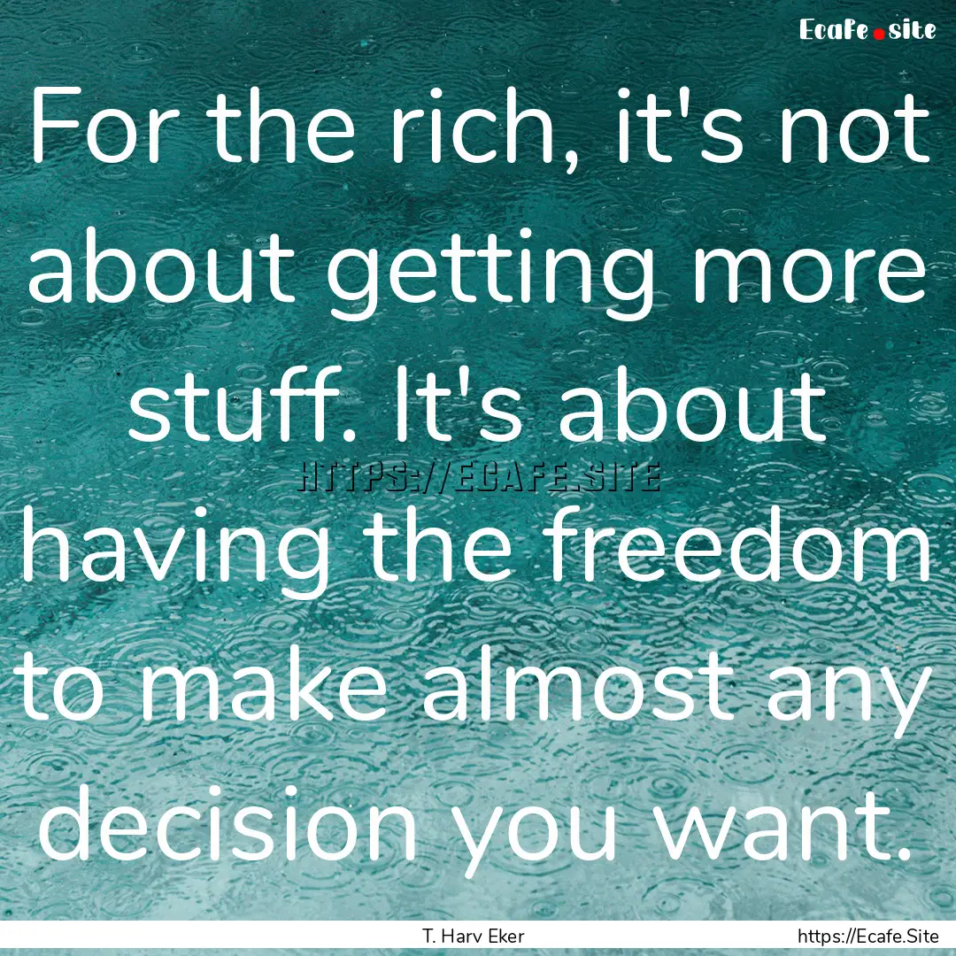 For the rich, it's not about getting more.... : Quote by T. Harv Eker