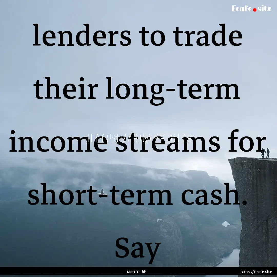 lenders to trade their long-term income streams.... : Quote by Matt Taibbi