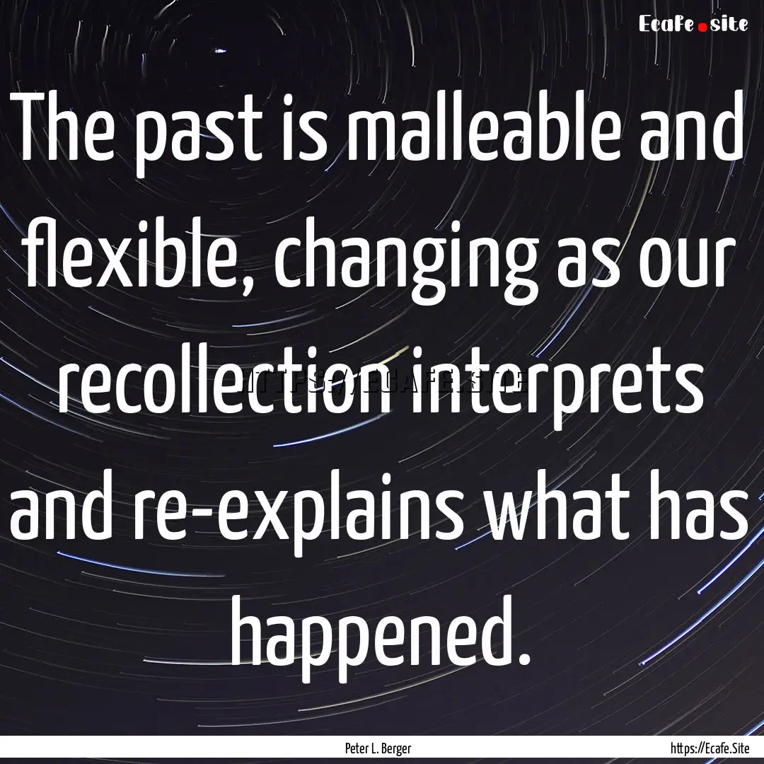 The past is malleable and flexible, changing.... : Quote by Peter L. Berger