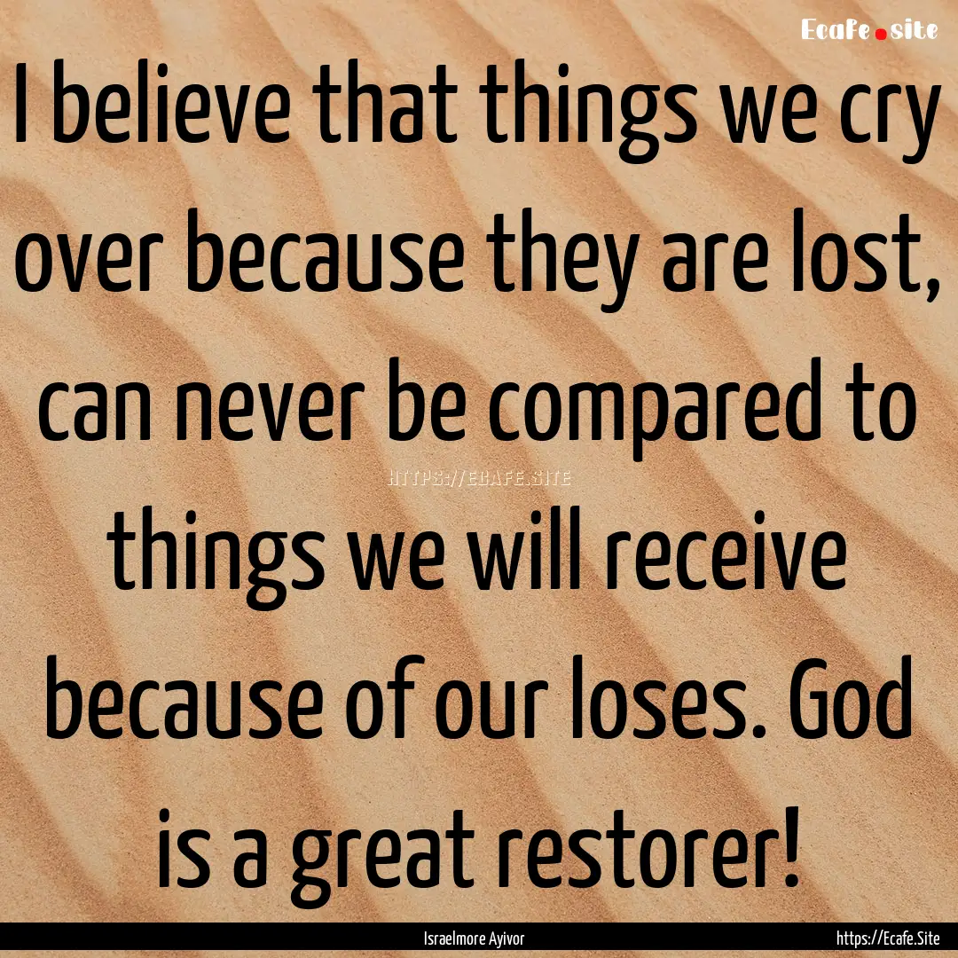 I believe that things we cry over because.... : Quote by Israelmore Ayivor