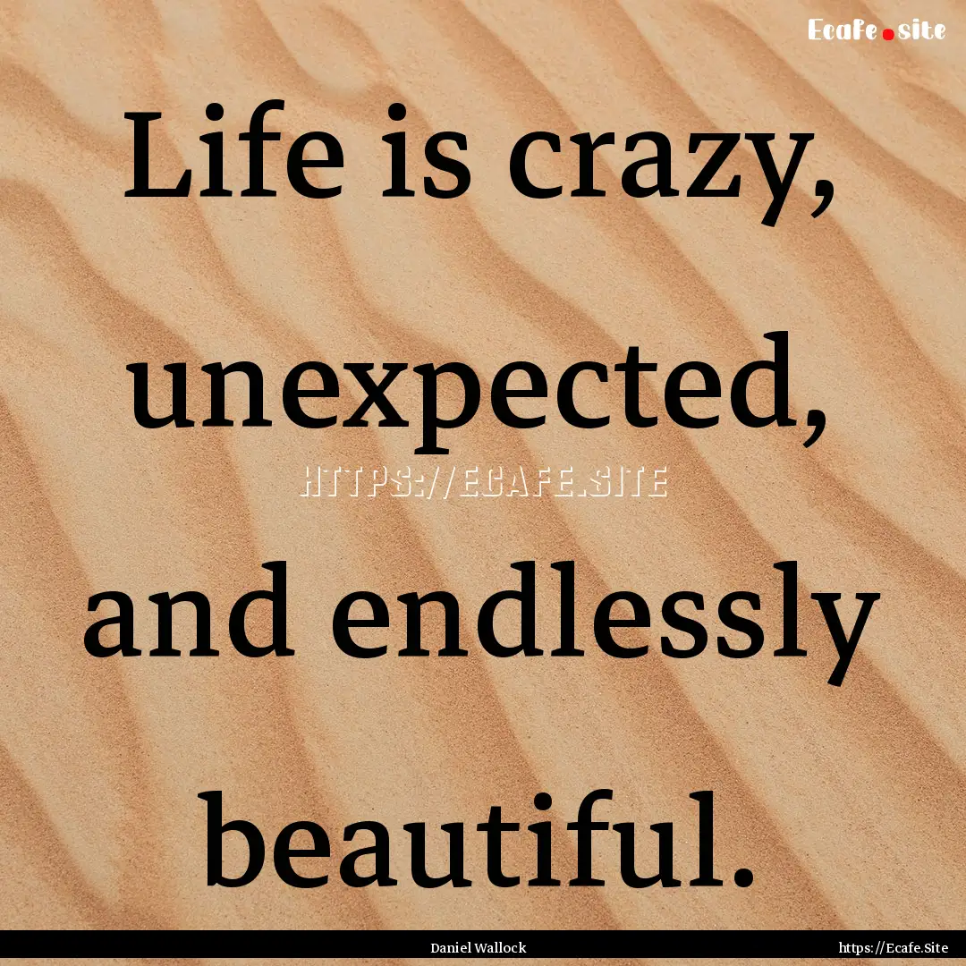 Life is crazy, unexpected, and endlessly.... : Quote by Daniel Wallock