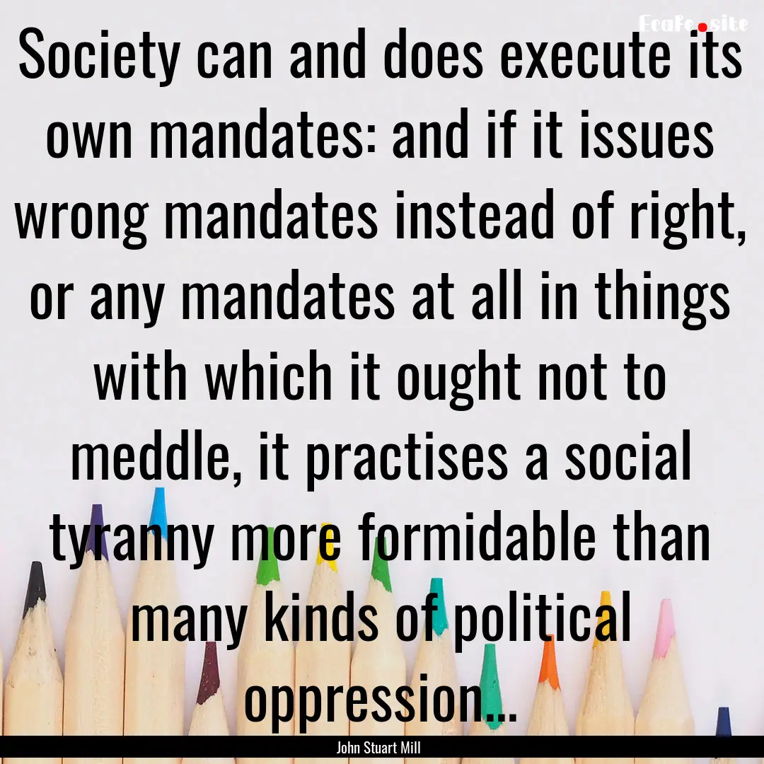 Society can and does execute its own mandates:.... : Quote by John Stuart Mill