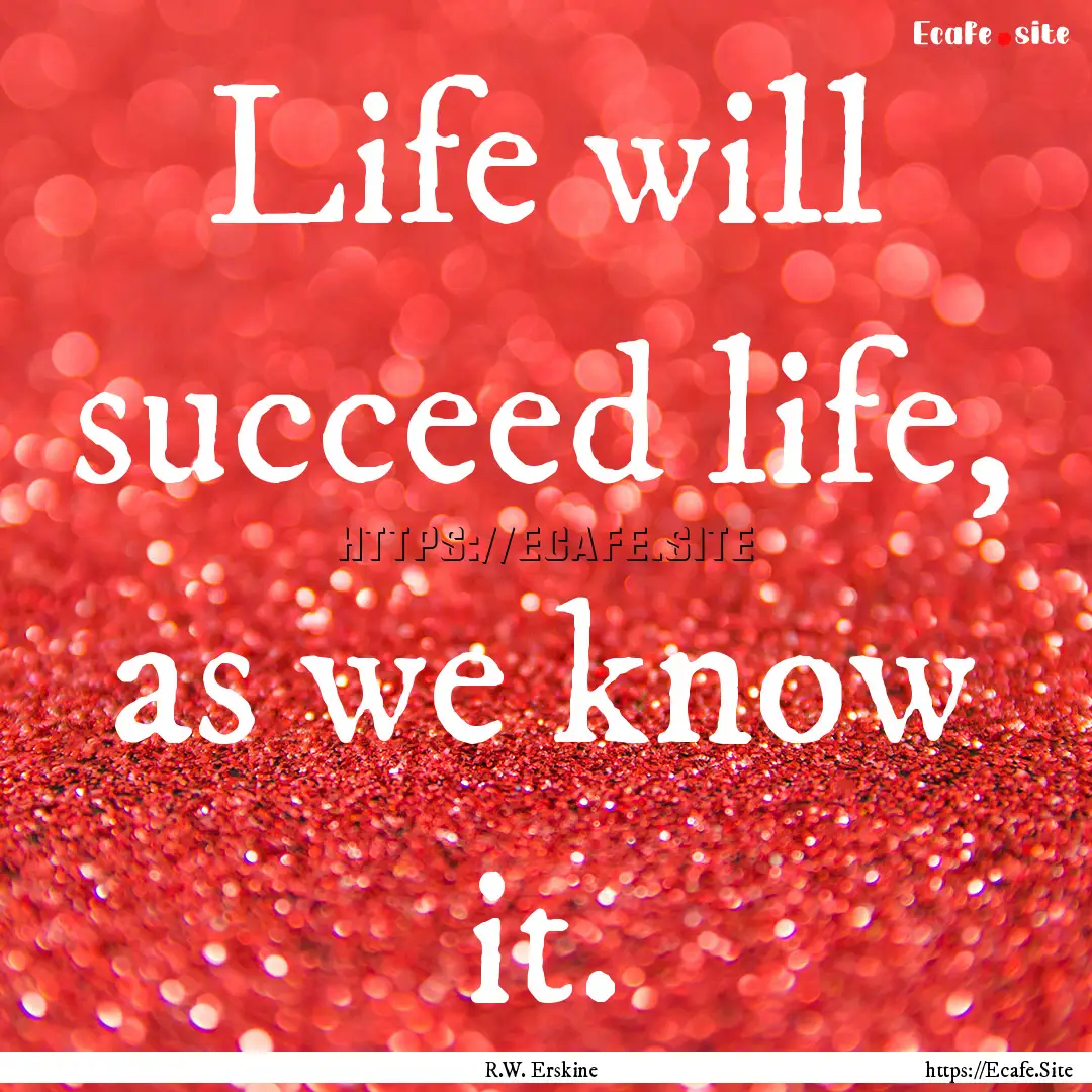 Life will succeed life, as we know it. : Quote by R.W. Erskine