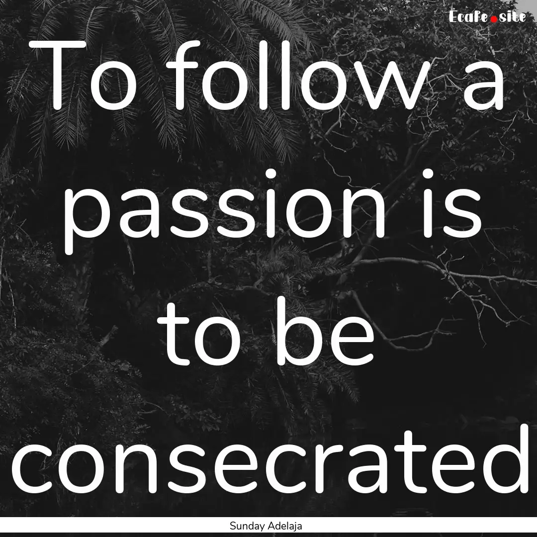 To follow a passion is to be consecrated : Quote by Sunday Adelaja