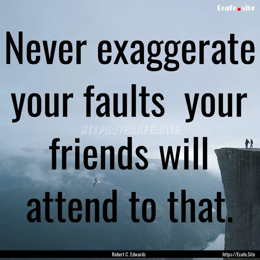 Never exaggerate your faults your friends.... : Quote by Robert C. Edwards